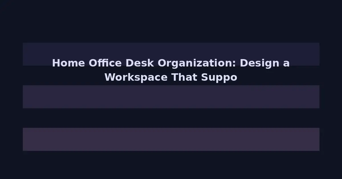 Home Office Desk Organization: Design a Workspace That Supports Deep Focus